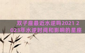 双子座最近水逆吗2021 2023年水逆时间和影响的星座